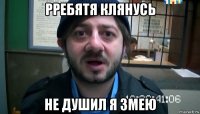 рребятя клянусь не душил я змею