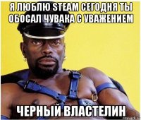 я люблю steam сегодня ты обосал чувака с уважением черный властелин