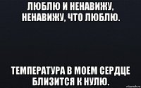 люблю и ненавижу, ненавижу, что люблю. температура в моем сердце близится к нулю.