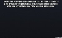 витя и аня отправили свои имена в тест на совместимость и им пришёл отрицательный ответ. решили разводиться, хотя их и отговаривали и дети, и внуки, и правнуки... 