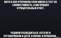 витя и аня отправили свои имена в тест на совместимость, и им пришёл отрицательный ответ. решили разводиться, хотя их и отговаривали и дети, и внуки, и правнуки...