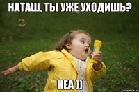 наташ, ты уже уходишь? неа ))