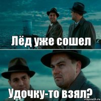 Лёд уже сошел Удочку-то взял?