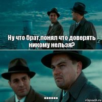 Ну что брат,понял что доверять никому нельзя? ......