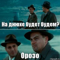 На днюхе будет будем? Орозо