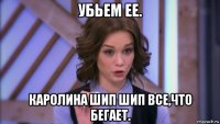 убьем ее. каролина шип шип все,что бегает.