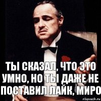 ты сказал, что это умно, но ты даже не поставил лайк, Миро