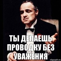 Ты делаешь проводку без уважения