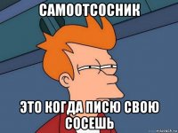 самоотсосник это когда писю свою сосешь