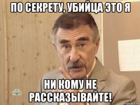 по секрету, убийца это я ни кому не рассказывайте!