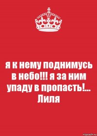 я к нему поднимусь в небо!!! я за ним упаду в пропасть!... Лиля