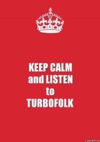 KEEP CALM
and LISTEN
to
TURBOFOLK