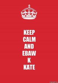 KEEP
CALM
AND
EBAW
K
KATE