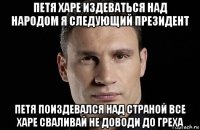 петя харе издеваться над народом я следующий президент петя поиздевался над страной все харе сваливай не доводи до греха