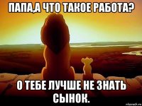 папа,а что такое работа? о тебе лучше не знать сынок.