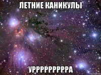 летние каникулы уррррррррра