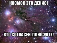 космос это денис! кто согласен, плюсуйте! ,