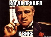 когда пришел к вике