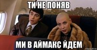 ти не поняв ми в аймакс йдем