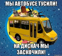 мы автобусе тусили! на дискач мы заскочили!