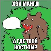 хэй мангл а где твой костюм?