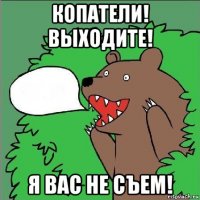 копатели! выходите! я вас не съем!