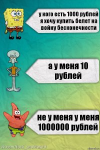 у кого есть 1000 рублей
я хочу купить белет на войну бесконечности а у меня 10 рублей не у меня у меня 1000000 рублей