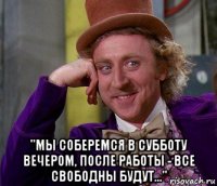  "мы соберемся в субботу вечером, после работы - все свободны будут..."