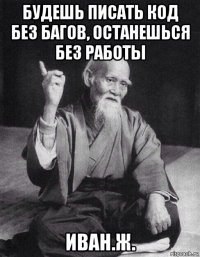 будешь писать код без багов, останешься без работы иван.ж.