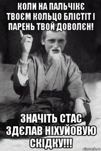 коли на пальчікє твоєм кольцо блістіт і парень твой доволєн! значіть стас здєлав ніхуйовую скідку!!!