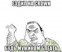 ездил на crown будь мужиком блеать