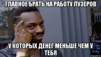 главное брать на работу лузеров у которых денег меньше чем у тебя