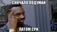 сннчало подумай патом сри