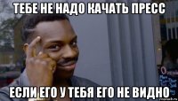 тебе не надо качать пресс если его у тебя его не видно