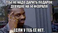 тебе не надо дарить подарок девушке на 14 февраля если у теб её нет.