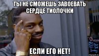 ты не сможешь завоевать сердце тиолочки если его нет!