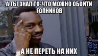 а ты знал то-что можно обойти гопников а не переть на них