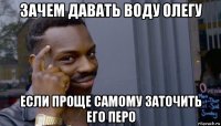 зачем давать воду олегу если проще самому заточить его перо