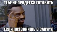 тебе не придется готовить если позвонишь в сакуру)