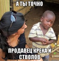 а ты точно продавец крека и стволов