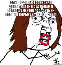 если не сделают эликсиров доброты я их в суд подам и попрошу ментов посадить их потом в тюрьму на всю жизнь!!! 