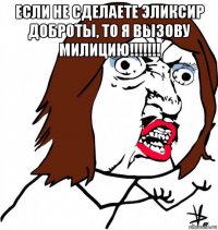 если не сделаете эликсир доброты, то я вызову милицию!!!!!!! 