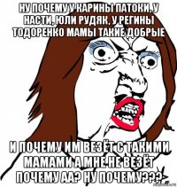 ну почему у карины патоки, у насти, юли рудяк, у регины тодоренко мамы такие добрые и почему им везёт с такими мамами а мне не везёт почему аа? ну почему???