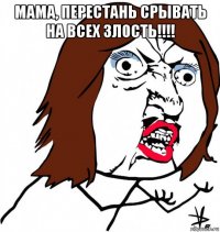 мама, перестань срывать на всех злость!!!! 