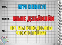 Myi debilyi Мьие Дэбйилйи Нет, мы очно дебилы что это пишем!