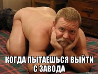  когда пытаешься выйти с завода