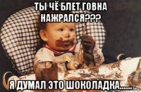 ты чё блет говна нажрался??? я думал это шоколадка......