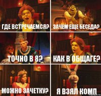 где встречаемся? зачем еще беседа? точно в 8? как в общаге? можно зачетку? я взял комп