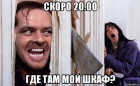 скоро 20.00 где там мой шкаф?