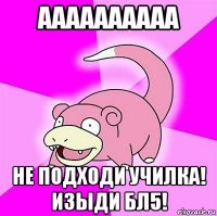 аааааааааа не подходи училка! изыди бл5!